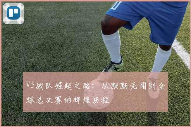 V5战队崛起之路：从默默无闻到全球总决赛的辉煌历程