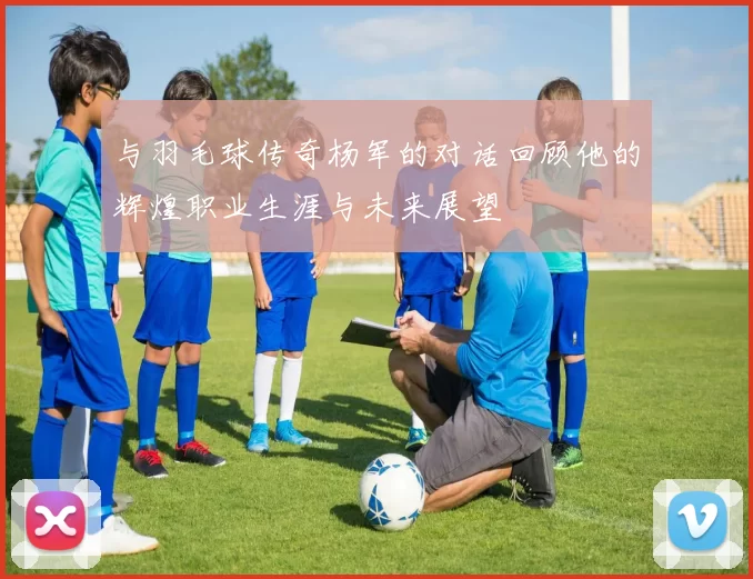 与羽毛球传奇杨军的对话回顾他的辉煌职业生涯与未来展望