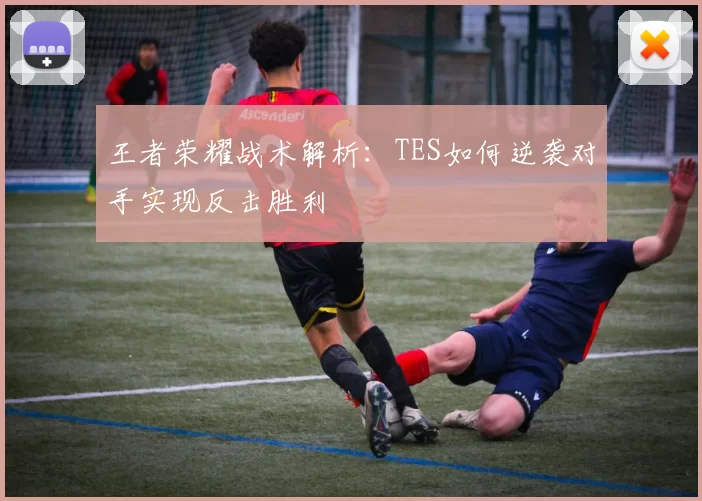 王者荣耀战术解析：TES如何逆袭对手实现反击胜利