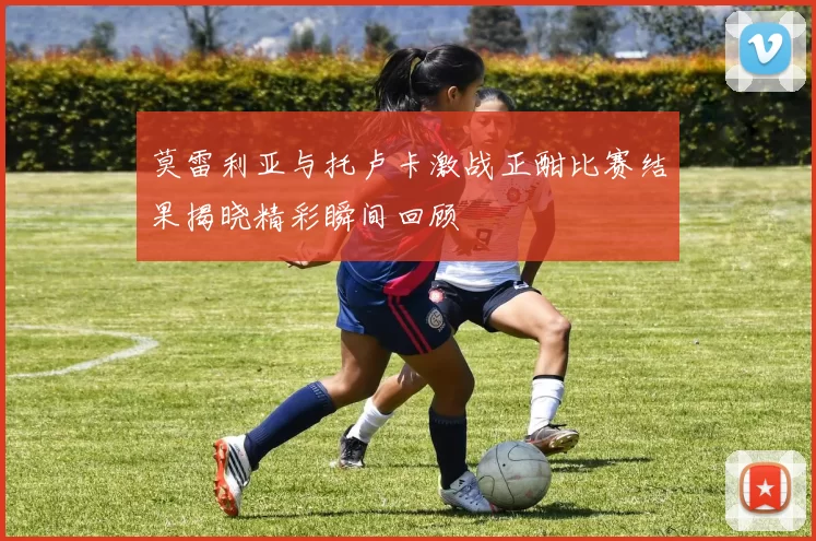 莫雷利亚与托卢卡激战正酣比赛结果揭晓精彩瞬间回顾