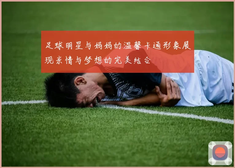 足球明星与妈妈的温馨卡通形象展现亲情与梦想的完美结合