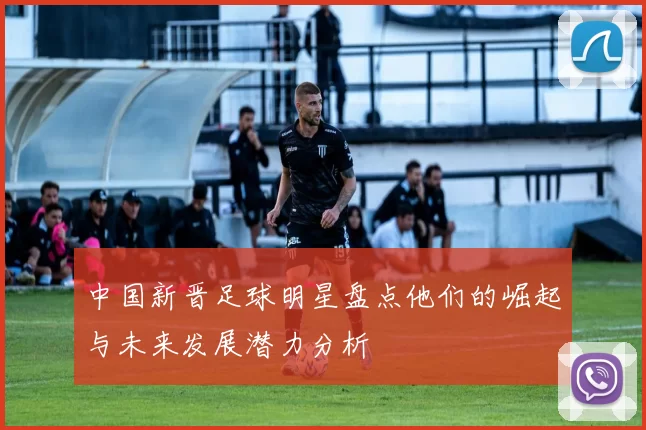 中国新晋足球明星盘点他们的崛起与未来发展潜力分析