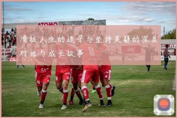 滑板人生的追寻与坚持吴静的深度对话与成长故事