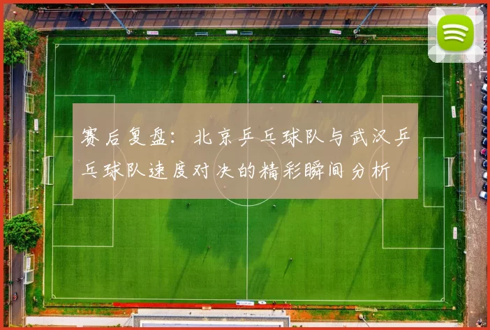赛后复盘：北京乒乓球队与武汉乒乓球队速度对决的精彩瞬间分析