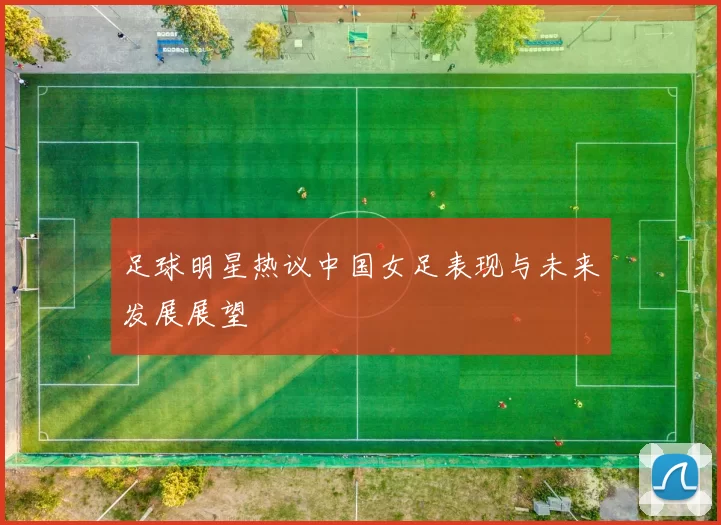 足球明星热议中国女足表现与未来发展展望