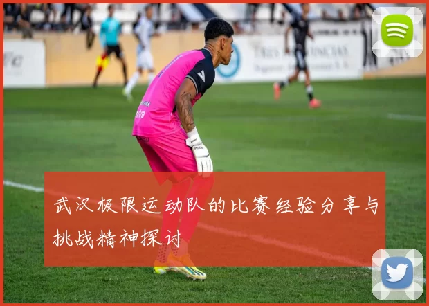 武汉极限运动队的比赛经验分享与挑战精神探讨