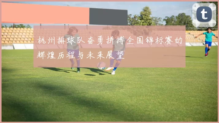 杭州排球队奋勇拼搏全国锦标赛的辉煌历程与未来展望