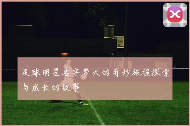 足球明星名字带大的奇妙旅程探索与成长的故事