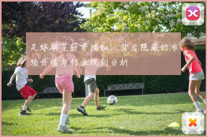 足球明星薪资揭秘：背后隐藏的市场价值与行业规则分析
