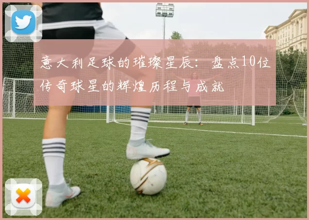 意大利足球的璀璨星辰：盘点10位传奇球星的辉煌历程与成就