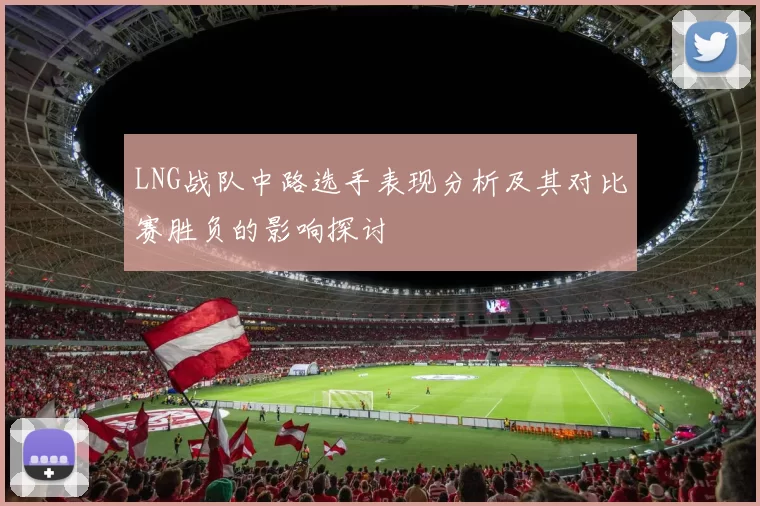 LNG战队中路选手表现分析及其对比赛胜负的影响探讨