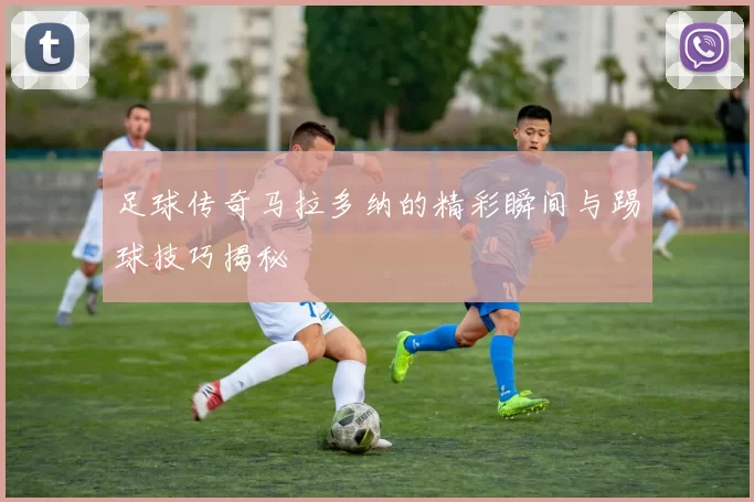 足球传奇马拉多纳的精彩瞬间与踢球技巧揭秘