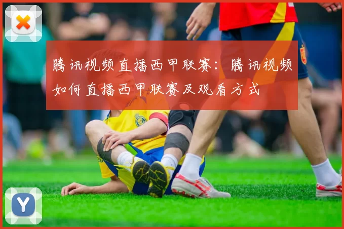 腾讯视频直播西甲联赛：腾讯视频如何直播西甲联赛及观看方式