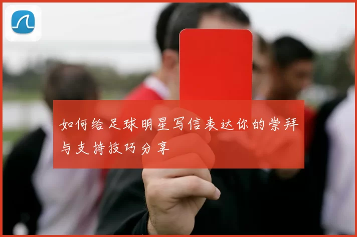 如何给足球明星写信表达你的崇拜与支持技巧分享