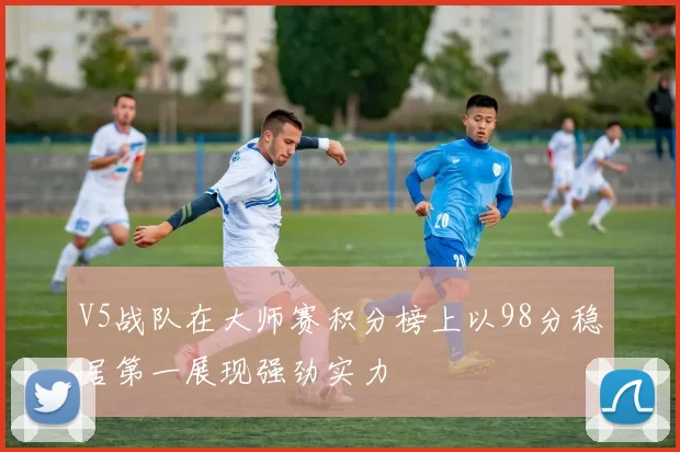 V5战队在大师赛积分榜上以98分稳居第一展现强劲实力