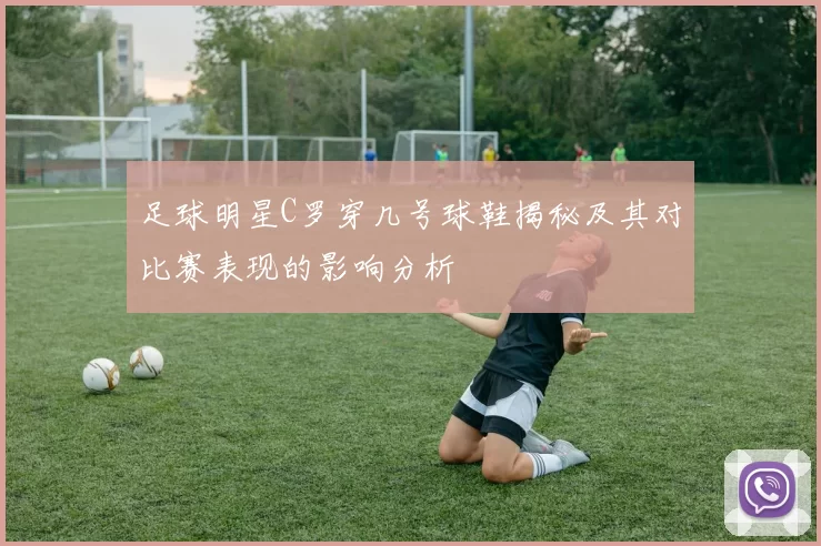 足球明星C罗穿几号球鞋揭秘及其对比赛表现的影响分析