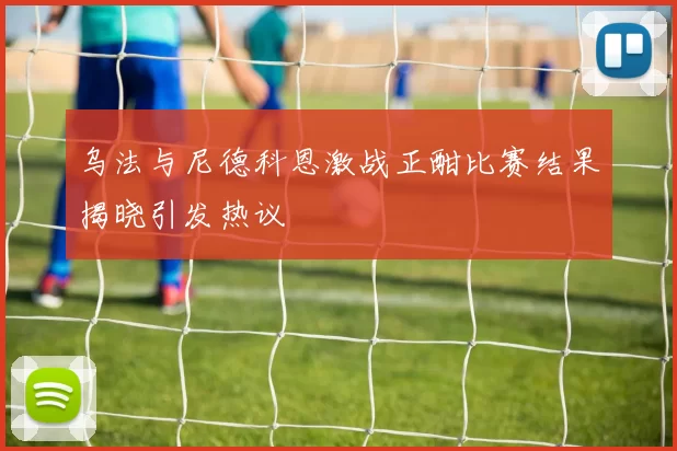 乌法与尼德科恩激战正酣比赛结果揭晓引发热议