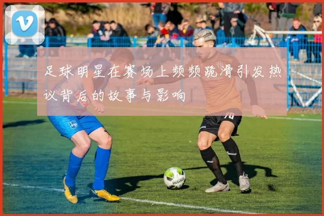 足球明星在赛场上频频跪滑引发热议背后的故事与影响