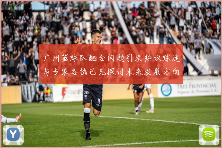 广州篮球队配合问题引发热议球迷与专家各执己见探讨未来发展方向