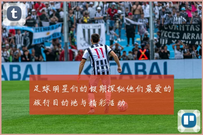 足球明星们的假期探秘他们最爱的旅行目的地与精彩活动