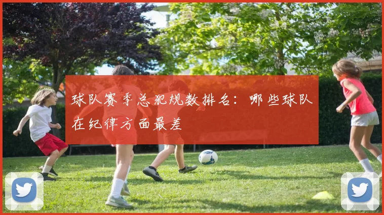 球队赛季总犯规数排名：哪些球队在纪律方面最差
