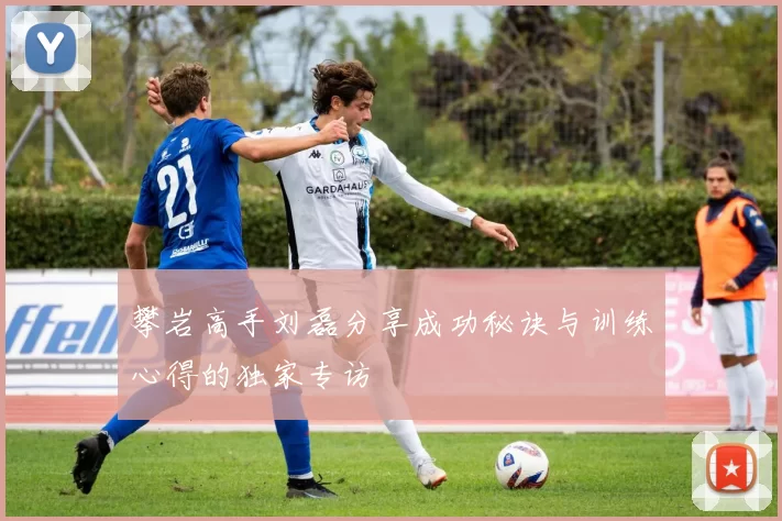 攀岩高手刘磊分享成功秘诀与训练心得的独家专访