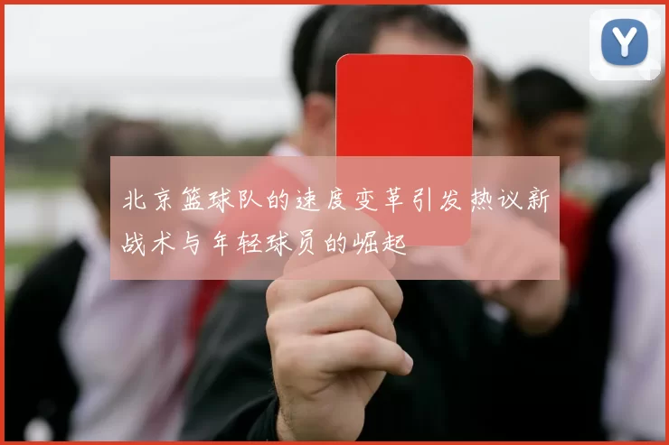 北京篮球队的速度变革引发热议新战术与年轻球员的崛起