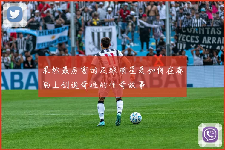 果然最厉害的足球明星是如何在赛场上创造奇迹的传奇故事