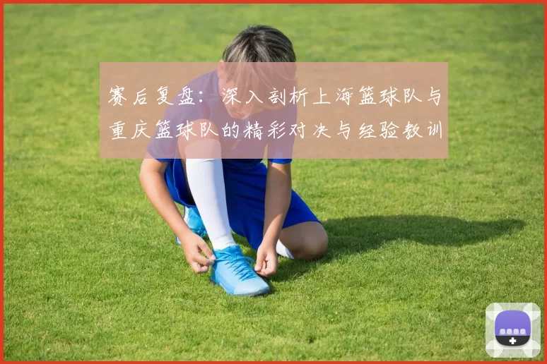 赛后复盘：深入剖析上海篮球队与重庆篮球队的精彩对决与经验教训
