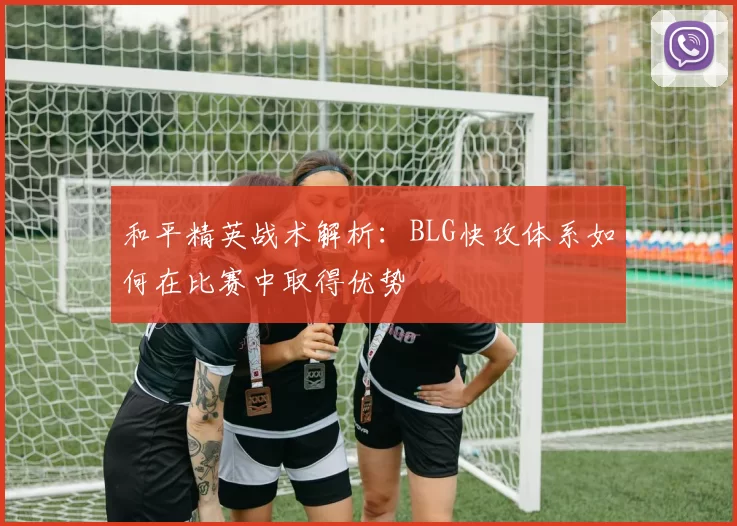 和平精英战术解析：BLG快攻体系如何在比赛中取得优势
