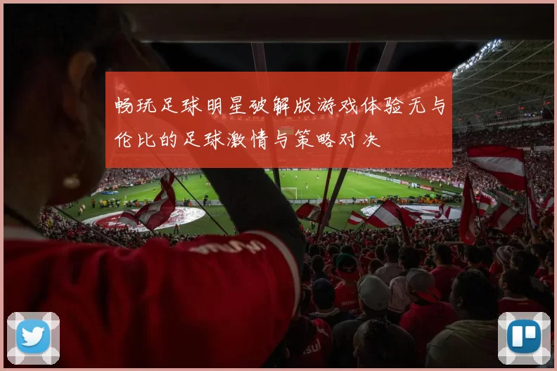 畅玩足球明星破解版游戏体验无与伦比的足球激情与策略对决