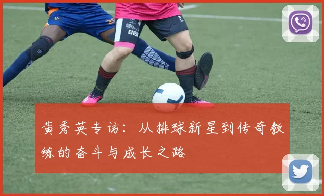 黄秀英专访：从排球新星到传奇教练的奋斗与成长之路