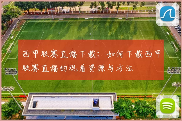 西甲联赛直播下载：如何下载西甲联赛直播的观看资源与方法