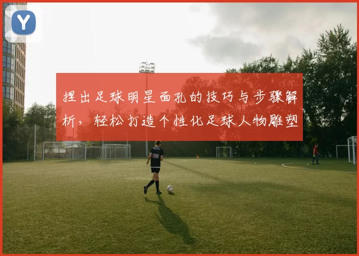 捏出足球明星面孔的技巧与步骤解析，轻松打造个性化足球人物雕塑
