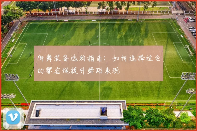 街舞装备选购指南：如何选择适合的攀岩绳提升舞蹈表现