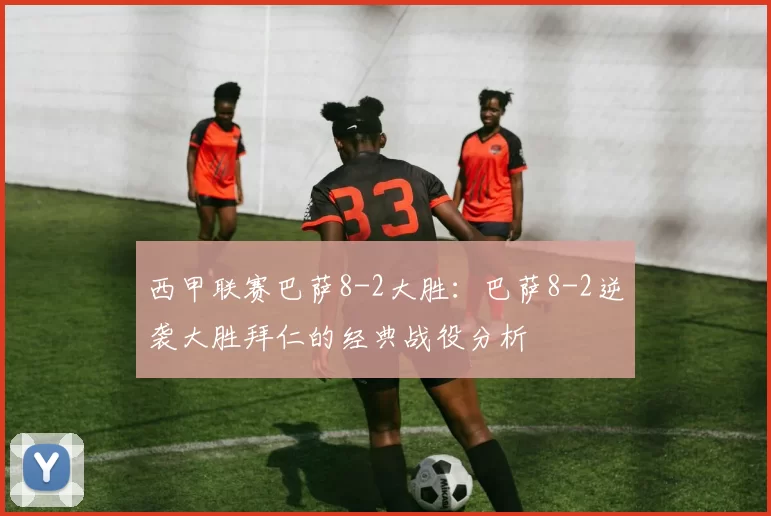 西甲联赛巴萨8-2大胜：巴萨8-2逆袭大胜拜仁的经典战役分析