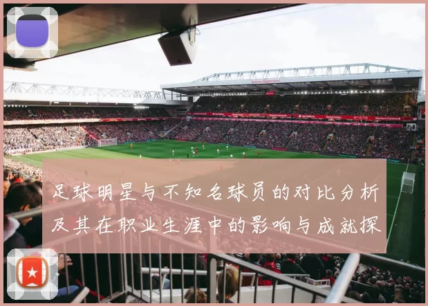 足球明星与不知名球员的对比分析及其在职业生涯中的影响与成就探讨