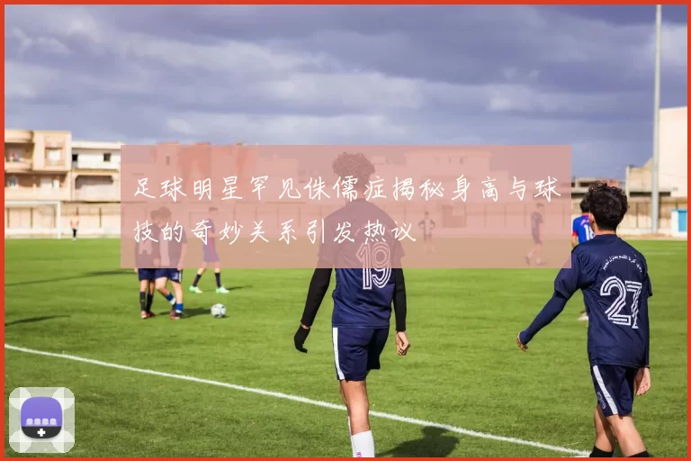足球明星罕见侏儒症揭秘身高与球技的奇妙关系引发热议