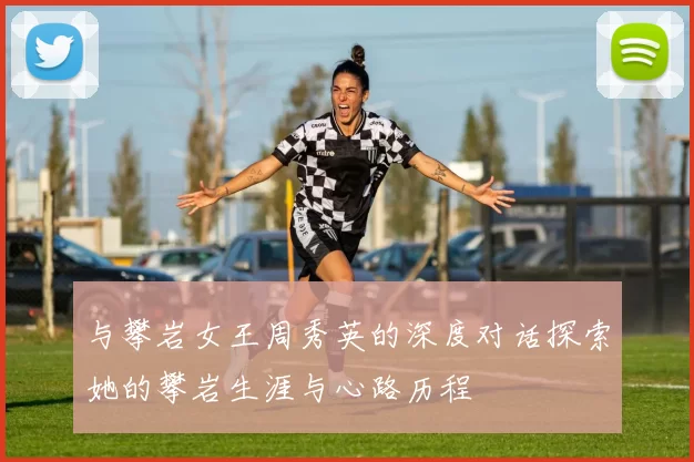 与攀岩女王周秀英的深度对话探索她的攀岩生涯与心路历程