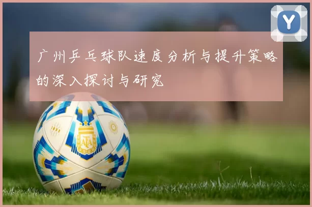 广州乒乓球队速度分析与提升策略的深入探讨与研究
