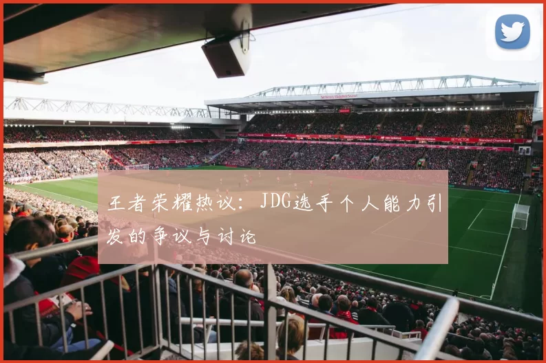 王者荣耀热议：JDG选手个人能力引发的争议与讨论