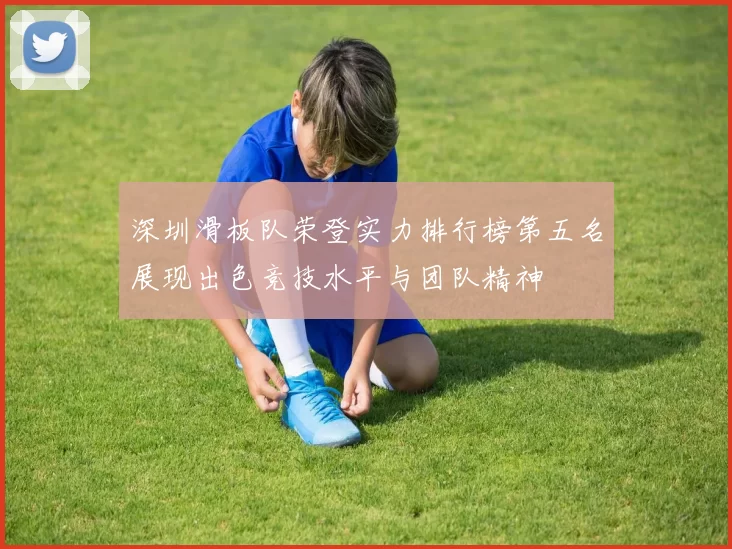 深圳滑板队荣登实力排行榜第五名展现出色竞技水平与团队精神