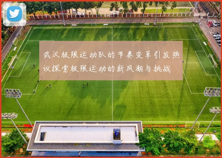 武汉极限运动队的节奏变革引发热议探索极限运动的新风潮与挑战