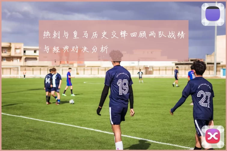 热刺与皇马历史交锋回顾两队战绩与经典对决分析