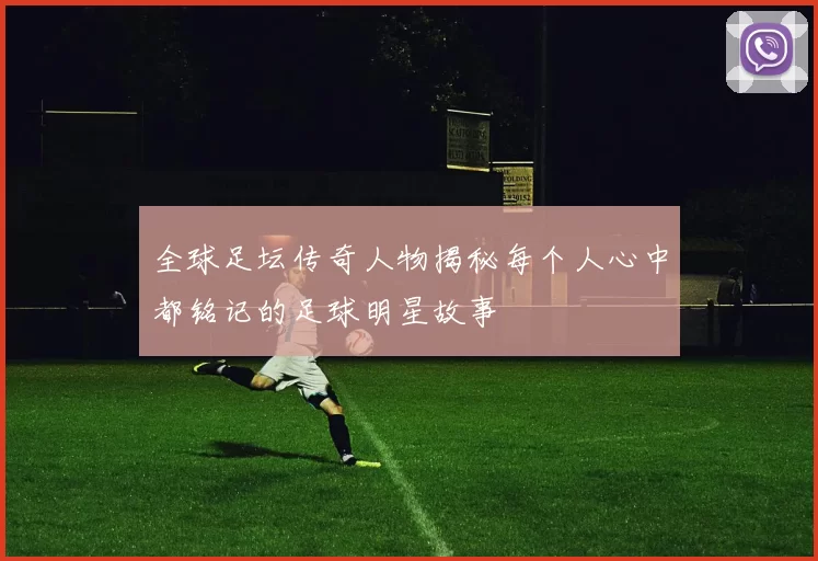 全球足坛传奇人物揭秘每个人心中都铭记的足球明星故事