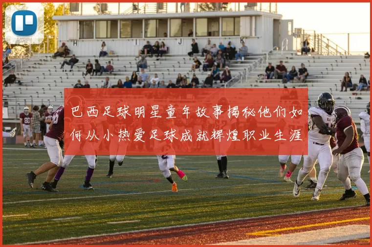 巴西足球明星童年故事揭秘他们如何从小热爱足球成就辉煌职业生涯