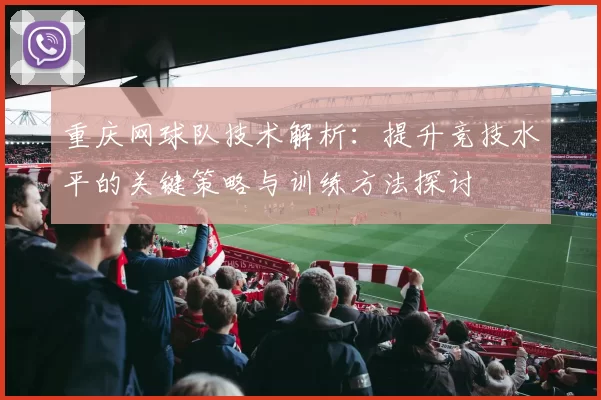 重庆网球队技术解析：提升竞技水平的关键策略与训练方法探讨
