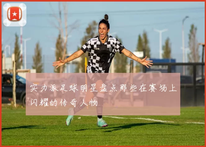 实力派足球明星盘点那些在赛场上闪耀的传奇人物