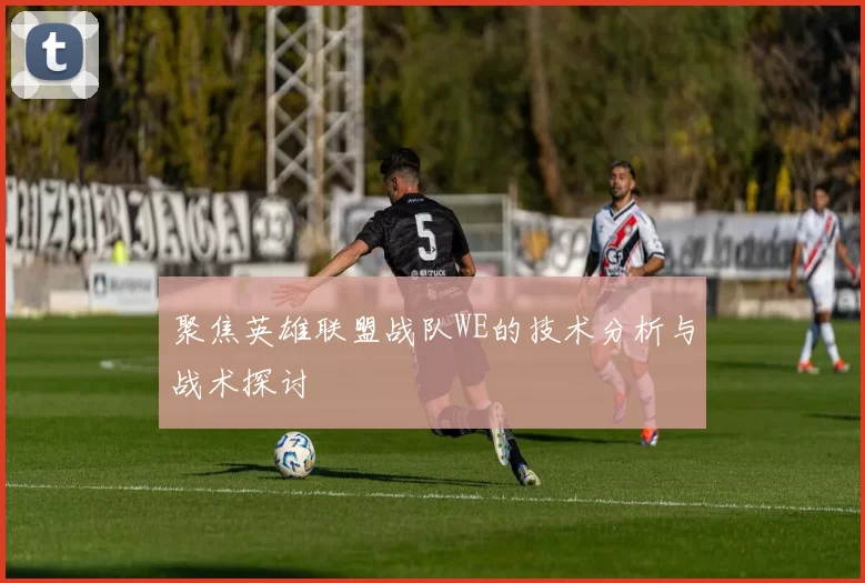 聚焦英雄联盟战队WE的技术分析与战术探讨
