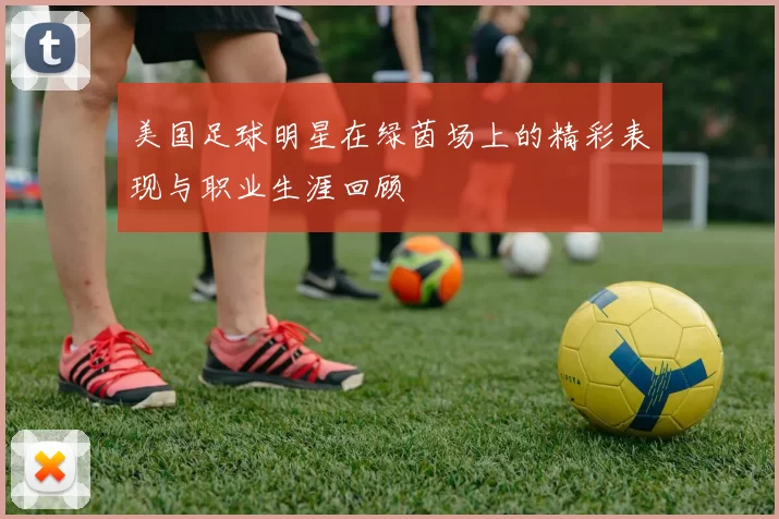 美国足球明星在绿茵场上的精彩表现与职业生涯回顾